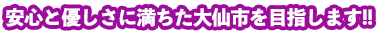 安心と優しさに満ちた大仙市を目指します!!